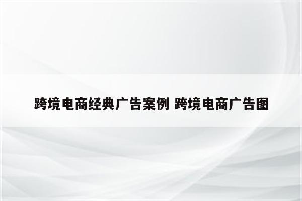 跨境电商经典广告案例 跨境电商广告图