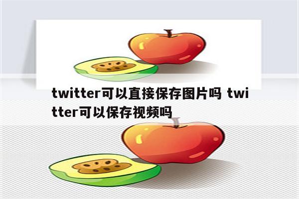 twitter可以直接保存图片吗 twitter可以保存视频吗