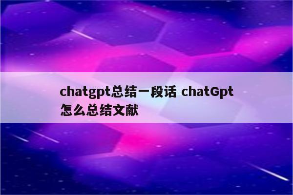 chatgpt总结一段话 chatGpt怎么总结文献