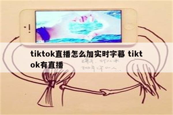 tiktok直播怎么加实时字幕 tiktok有直播