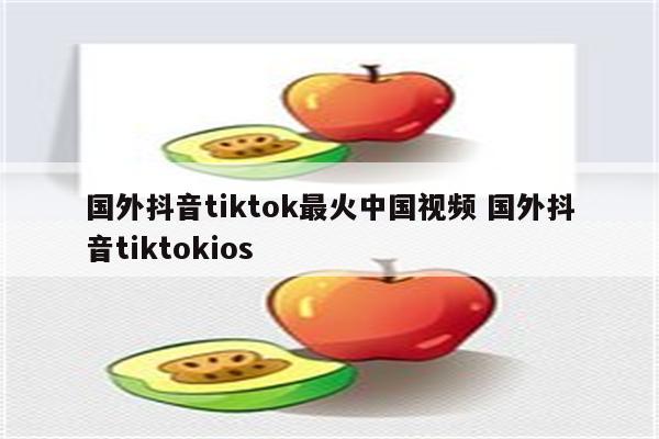 国外抖音tiktok最火中国视频 国外抖音tiktokios
