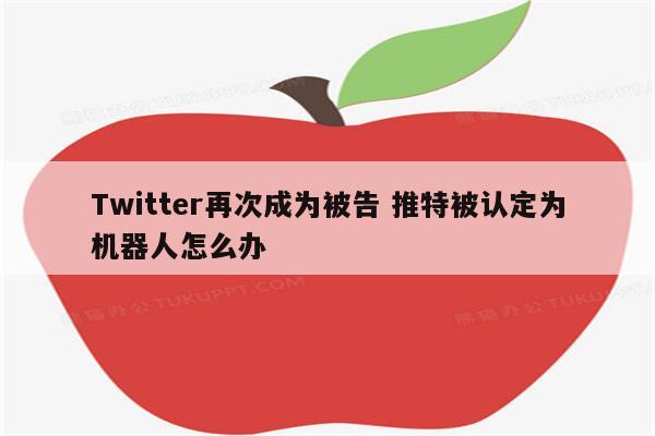 Twitter再次成为被告 推特被认定为机器人怎么办