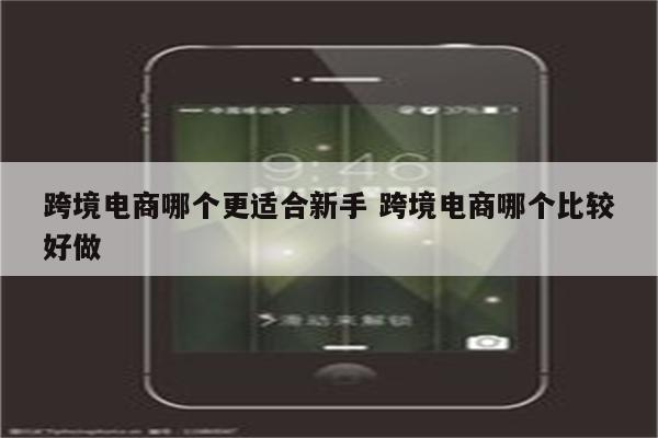 跨境电商哪个更适合新手 跨境电商哪个比较好做