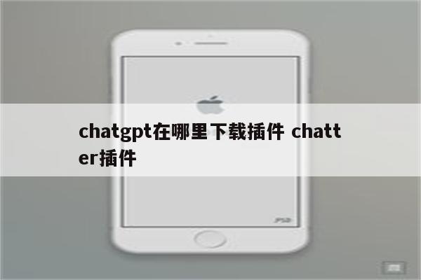 chatgpt在哪里下载插件 chatter插件
