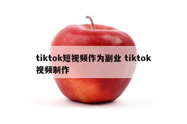 tiktok短视频作为副业 tiktok视频制作