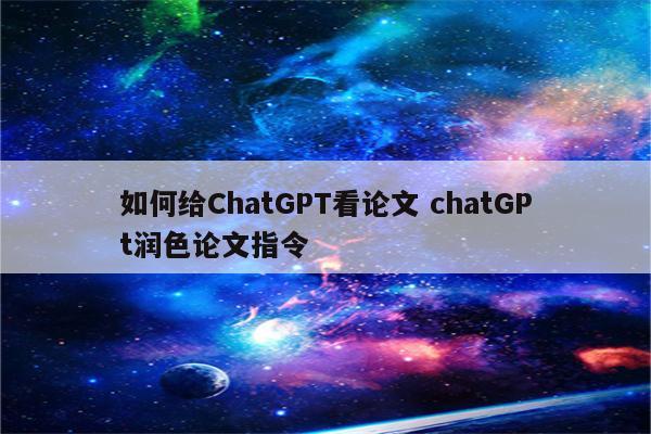 如何给ChatGPT看论文 chatGPt润色论文指令