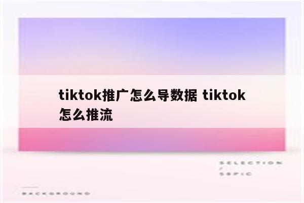 tiktok推广怎么导数据 tiktok怎么推流