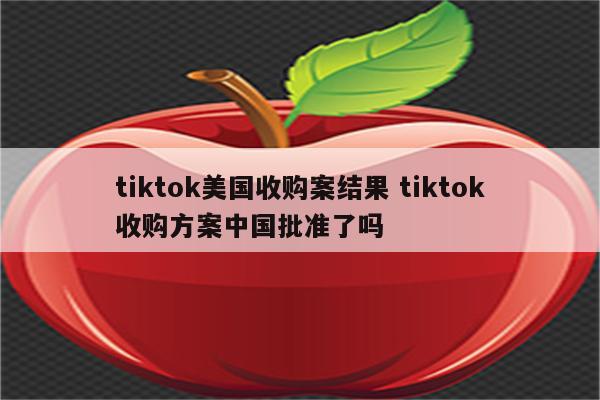 tiktok美国收购案结果 tiktok收购方案中国批准了吗