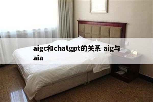 aigc和chatgpt的关系 aig与aia