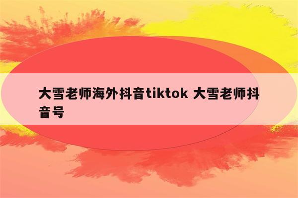 大雪老师海外抖音tiktok 大雪老师抖音号