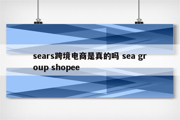 sears跨境电商是真的吗 sea group shopee