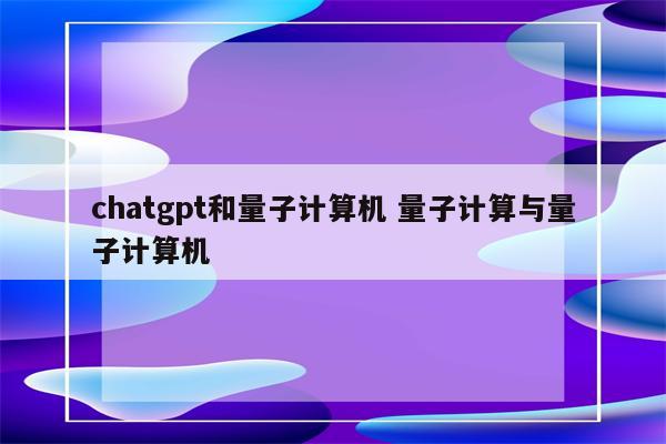 chatgpt和量子计算机 量子计算与量子计算机