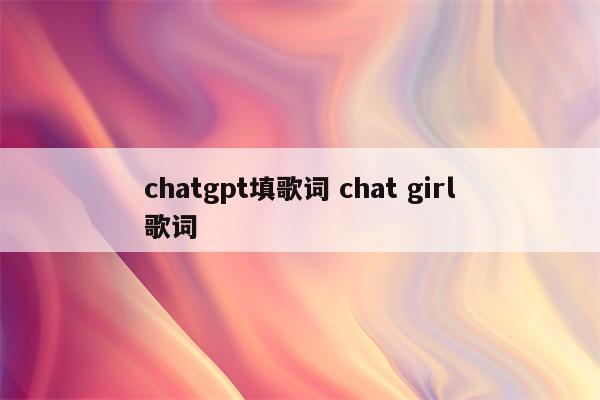 chatgpt填歌词 chat girl歌词