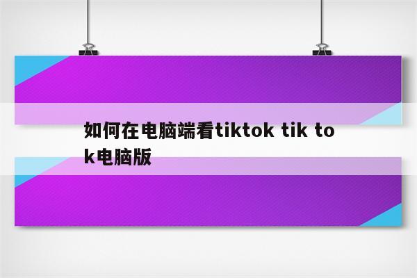 如何在电脑端看tiktok tik tok电脑版