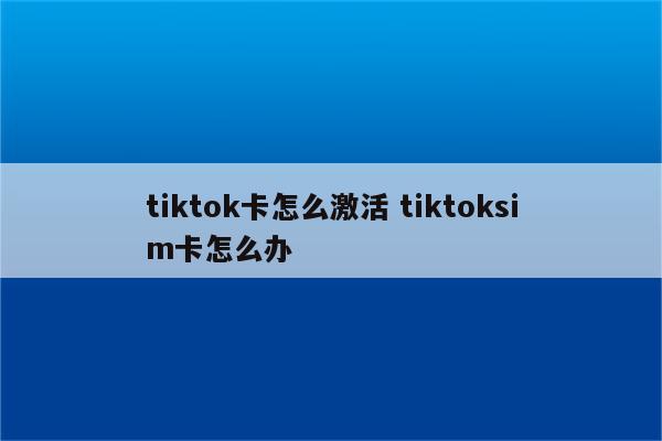 tiktok卡怎么激活 tiktoksim卡怎么办