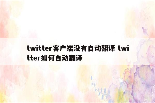 twitter客户端没有自动翻译 twitter如何自动翻译