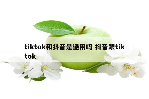 tiktok和抖音是通用吗 抖音跟tiktok