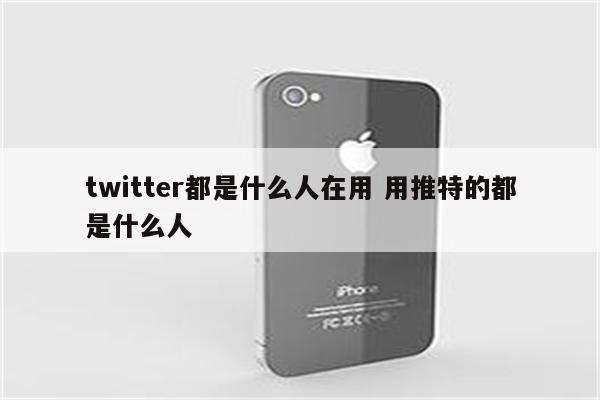 twitter都是什么人在用 用推特的都是什么人