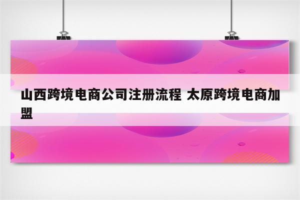 山西跨境电商公司注册流程 太原跨境电商加盟