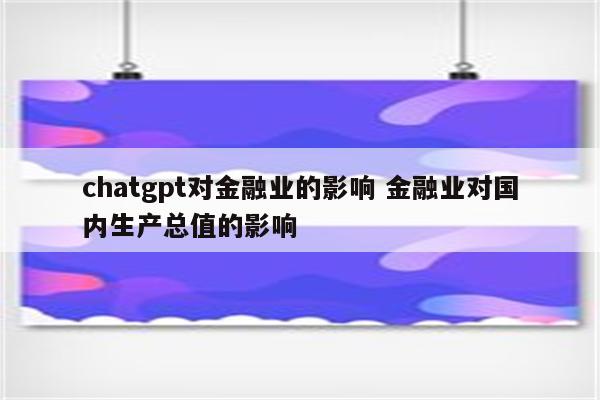 chatgpt对金融业的影响 金融业对国内生产总值的影响