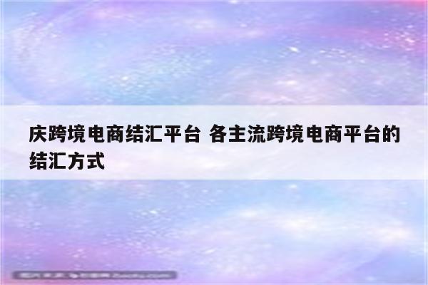 庆跨境电商结汇平台 各主流跨境电商平台的结汇方式