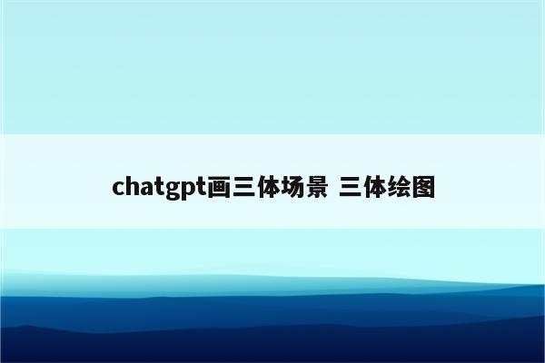chatgpt画三体场景 三体绘图