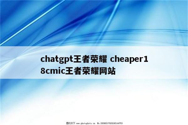 chatgpt王者荣耀 cheaper18cmic王者荣耀网站