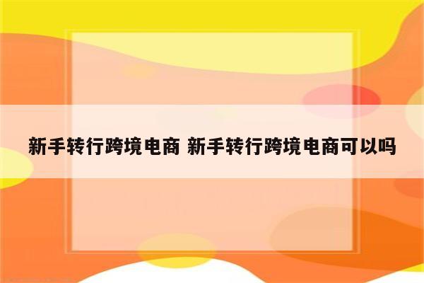 新手转行跨境电商 新手转行跨境电商可以吗