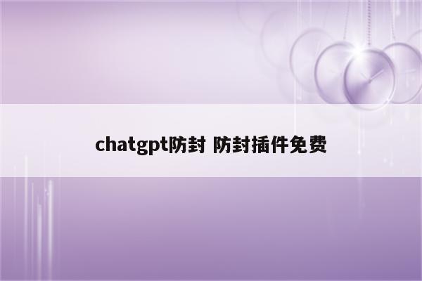chatgpt防封 防封插件免费
