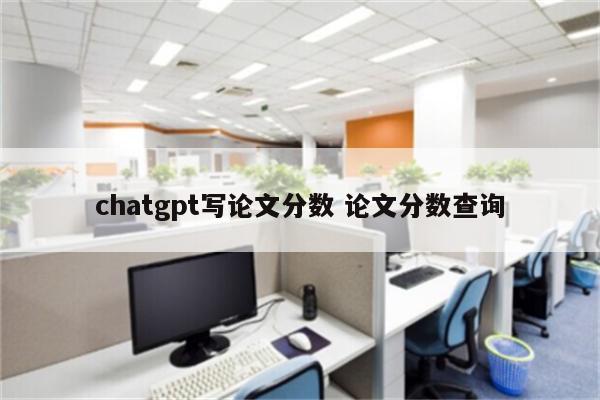chatgpt写论文分数 论文分数查询