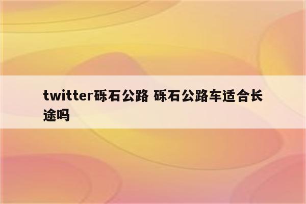 twitter砾石公路 砾石公路车适合长途吗
