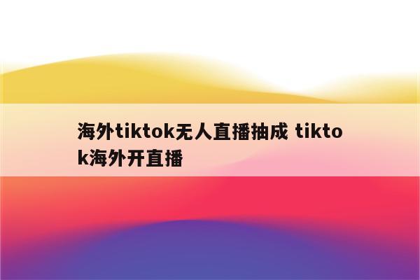 海外tiktok无人直播抽成 tiktok海外开直播