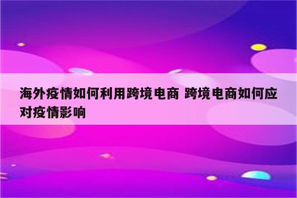 海外疫情如何利用跨境电商 跨境电商如何应对疫情影响