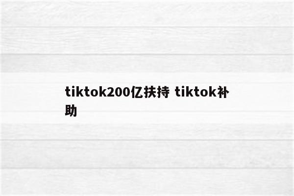 tiktok200亿扶持 tiktok补助
