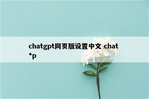chatgpt网页版设置中文 chat *p