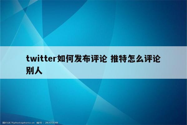 twitter如何发布评论 推特怎么评论别人