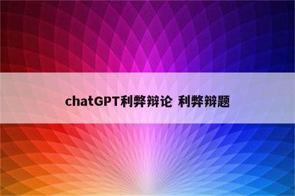 chatGPT利弊辩论 利弊辩题