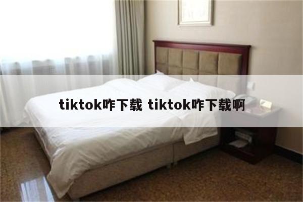 tiktok咋下载 tiktok咋下载啊
