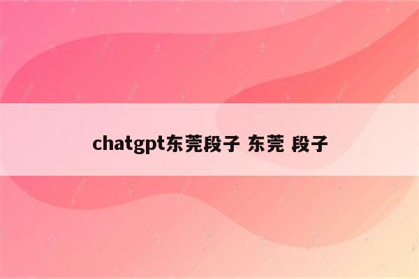 chatgpt东莞段子 东莞 段子