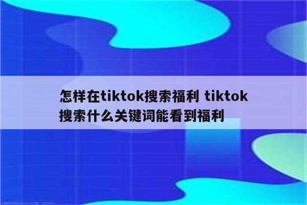 怎样在tiktok搜索福利 tiktok搜索什么关键词能看到福利