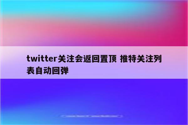 twitter关注会返回置顶 推特关注列表自动回弹
