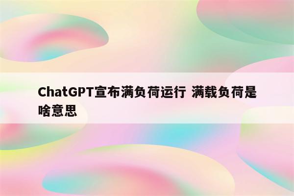 ChatGPT宣布满负荷运行 满载负荷是啥意思