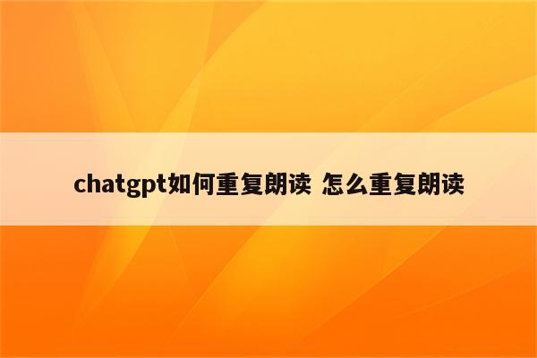 chatgpt如何重复朗读 怎么重复朗读