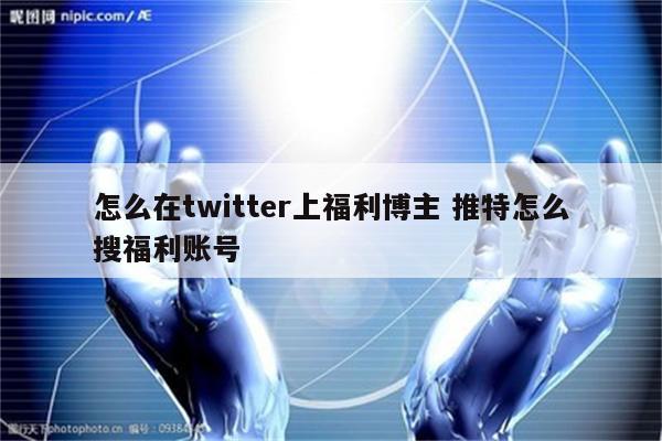 怎么在twitter上福利博主 推特怎么搜福利账号