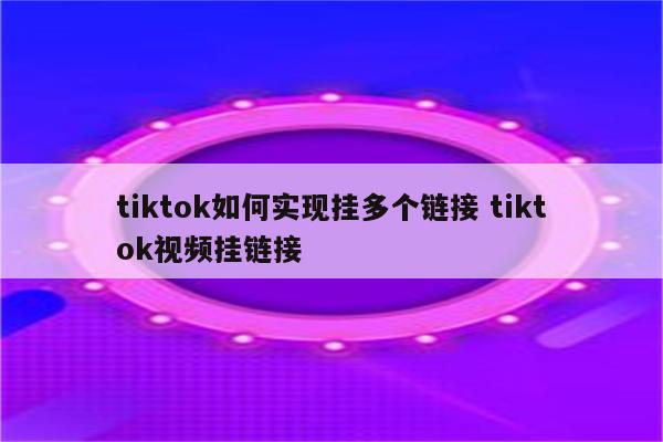 tiktok如何实现挂多个链接 tiktok视频挂链接