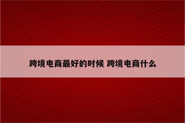跨境电商最好的时候 跨境电商什么