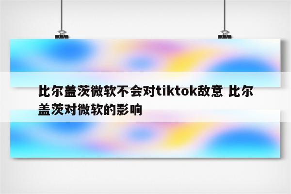 比尔盖茨微软不会对tiktok敌意 比尔盖茨对微软的影响