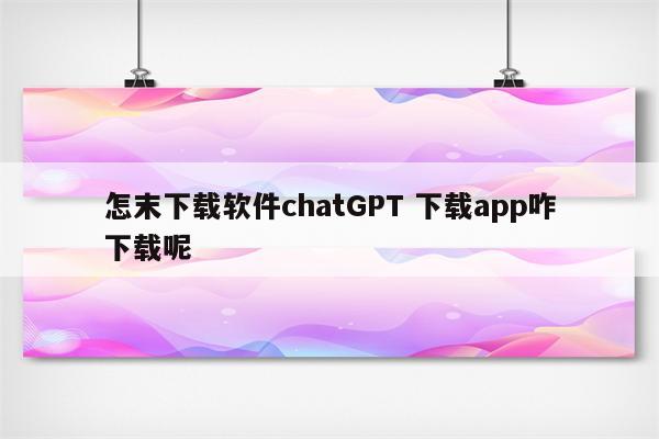 怎末下载软件chatGPT 下载app咋下载呢