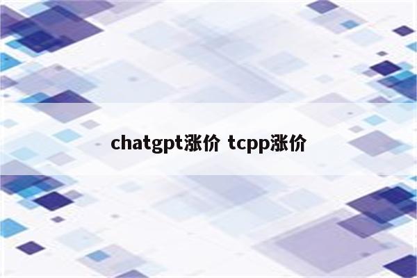 chatgpt涨价 tcpp涨价