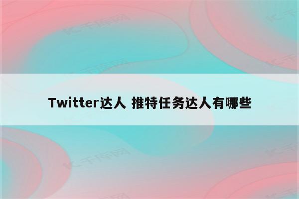 Twitter达人 推特任务达人有哪些